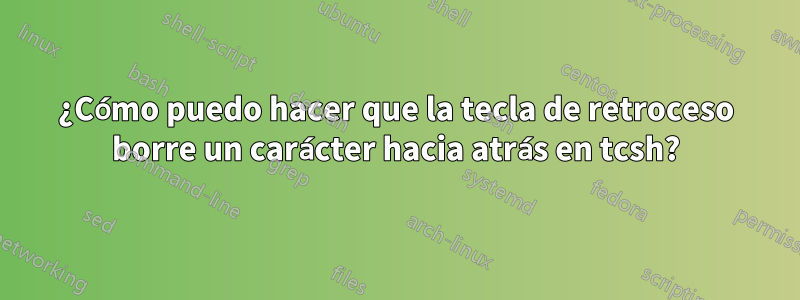 ¿Cómo puedo hacer que la tecla de retroceso borre un carácter hacia atrás en tcsh?