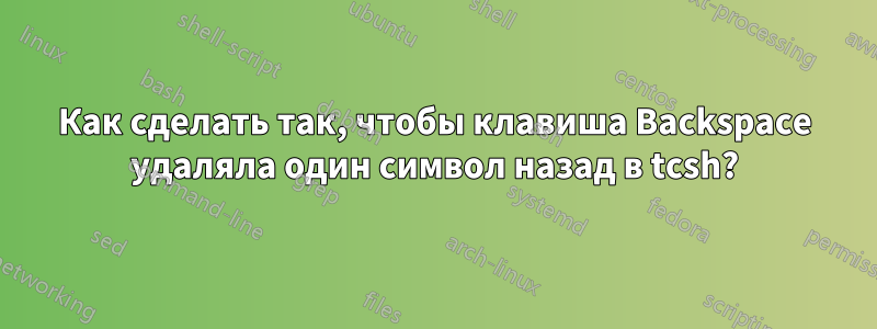 Как сделать так, чтобы клавиша Backspace удаляла один символ назад в tcsh?