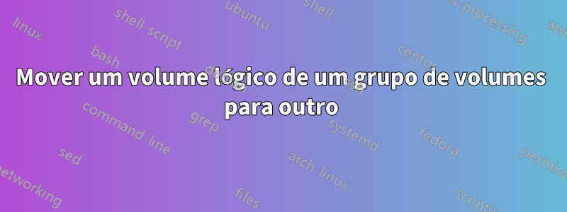 Mover um volume lógico de um grupo de volumes para outro