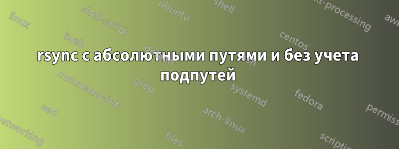 rsync с абсолютными путями и без учета подпутей