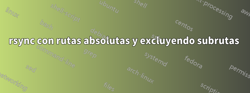 rsync con rutas absolutas y excluyendo subrutas