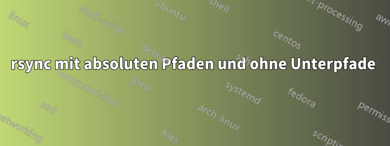 rsync mit absoluten Pfaden und ohne Unterpfade