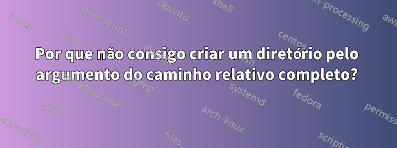 Por que não consigo criar um diretório pelo argumento do caminho relativo completo?