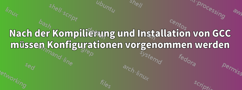 Nach der Kompilierung und Installation von GCC müssen Konfigurationen vorgenommen werden