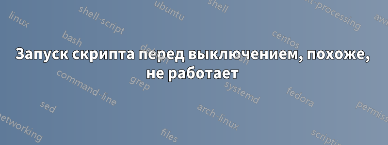 Запуск скрипта перед выключением, похоже, не работает