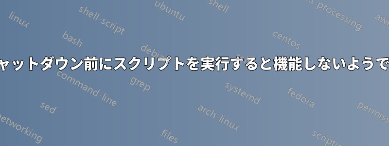 シャットダウン前にスクリプトを実行すると機能しないようです