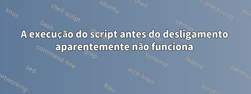 A execução do script antes do desligamento aparentemente não funciona