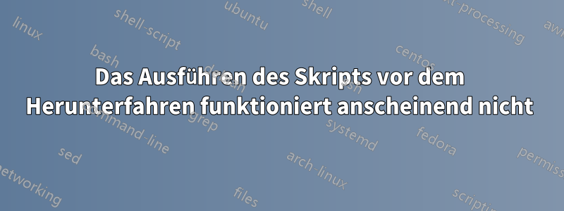 Das Ausführen des Skripts vor dem Herunterfahren funktioniert anscheinend nicht