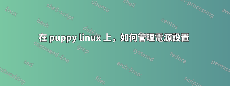 在 puppy linux 上，如何管理電源設置