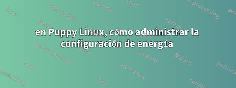 en Puppy Linux, cómo administrar la configuración de energía