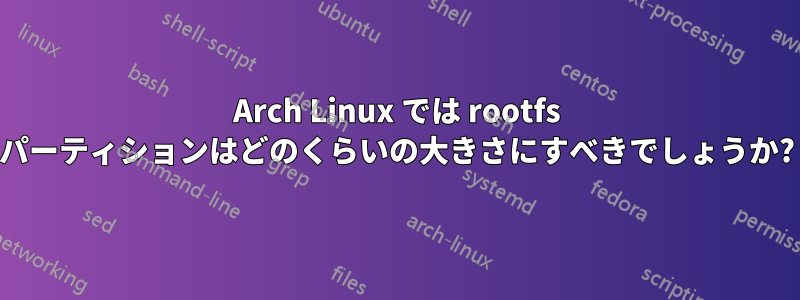 Arch Linux では rootfs パーティションはどのくらいの大きさにすべきでしょうか?