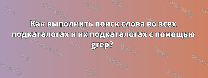 Как выполнить поиск слова во всех подкаталогах и их подкаталогах с помощью grep? 