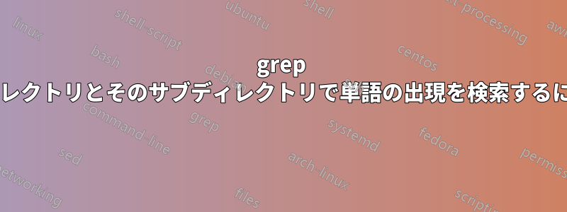 grep を使用して、すべてのサブディレクトリとそのサブディレクトリで単語の出現を検索するにはどうすればよいでしょうか? 