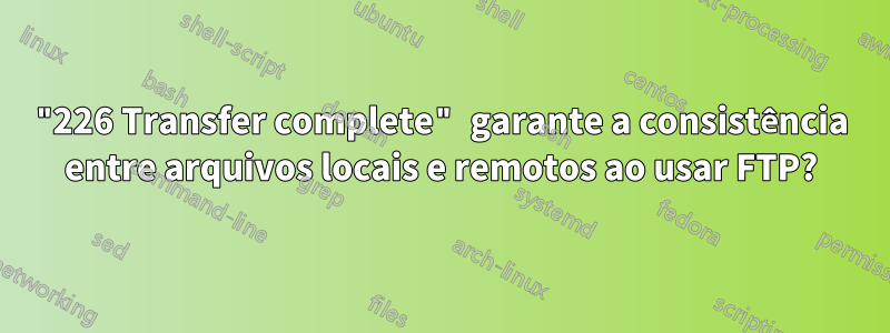 "226 Transfer complete" garante a consistência entre arquivos locais e remotos ao usar FTP?