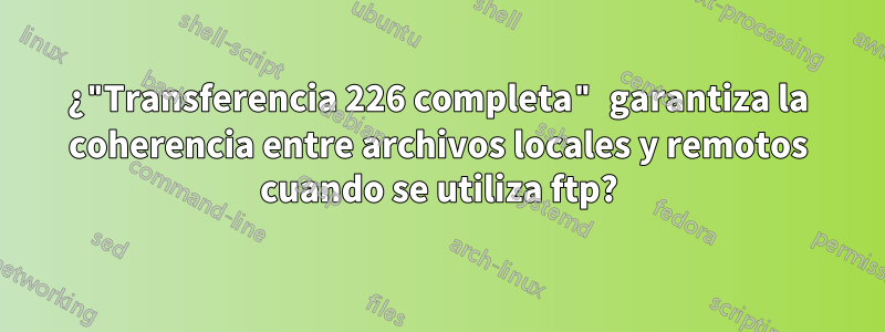 ¿"Transferencia 226 completa" garantiza la coherencia entre archivos locales y remotos cuando se utiliza ftp?