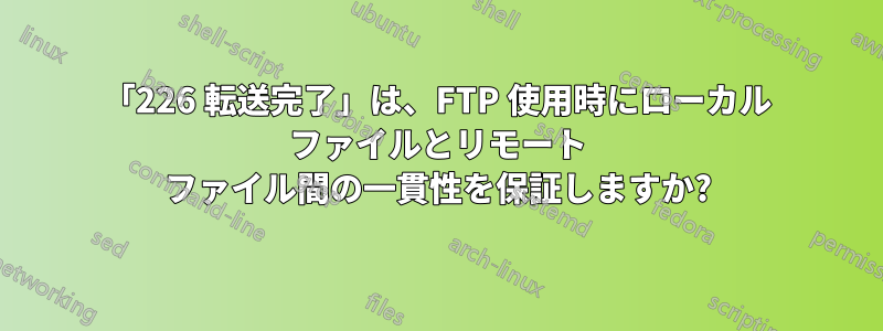 「226 転送完了」は、FTP 使用時にローカル ファイルとリモート ファイル間の一貫性を保証しますか?