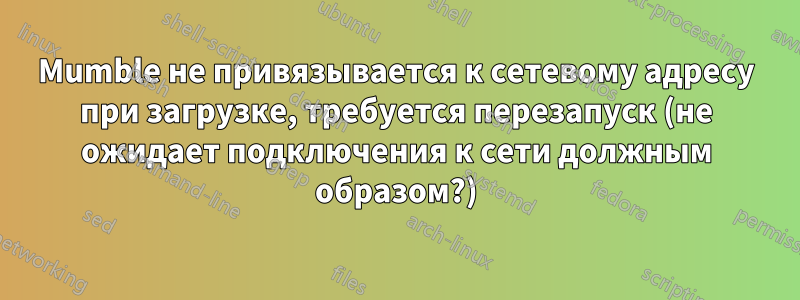 Mumble не привязывается к сетевому адресу при загрузке, требуется перезапуск (не ожидает подключения к сети должным образом?)