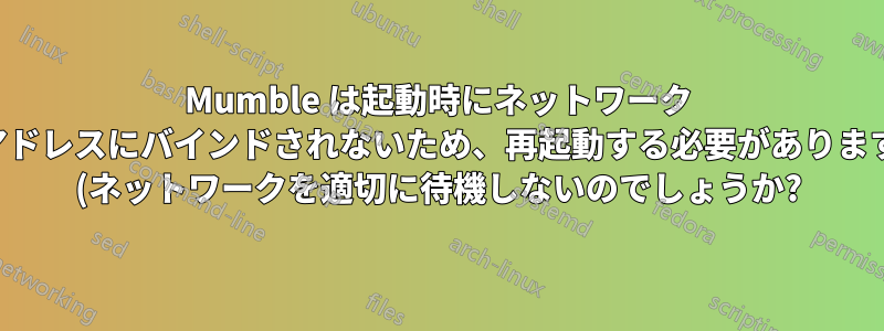 Mumble は起動時にネットワーク アドレスにバインドされないため、再起動する必要があります (ネットワークを適切に待機しないのでしょうか?)