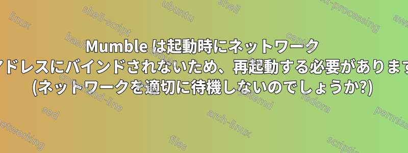 Mumble は起動時にネットワーク アドレスにバインドされないため、再起動する必要があります (ネットワークを適切に待機しないのでしょうか?)