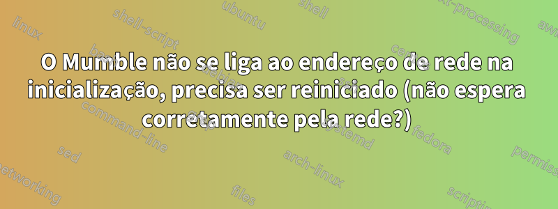 O Mumble não se liga ao endereço de rede na inicialização, precisa ser reiniciado (não espera corretamente pela rede?)