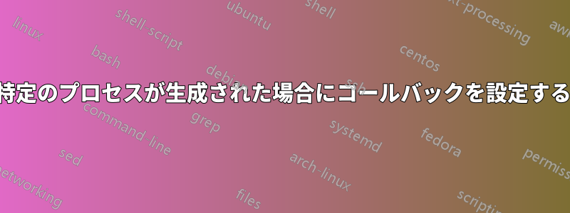 特定のプロセスが生成された場合にコールバックを設定する