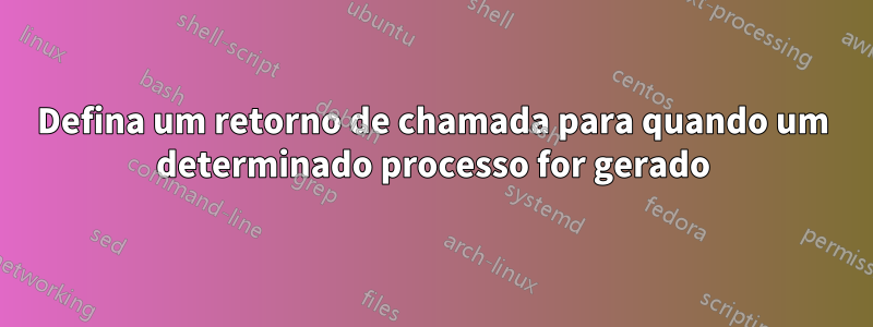 Defina um retorno de chamada para quando um determinado processo for gerado