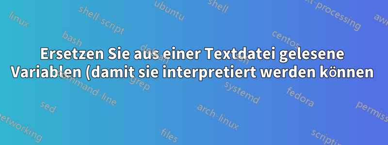 Ersetzen Sie aus einer Textdatei gelesene Variablen (damit sie interpretiert werden können).