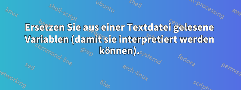 Ersetzen Sie aus einer Textdatei gelesene Variablen (damit sie interpretiert werden können).