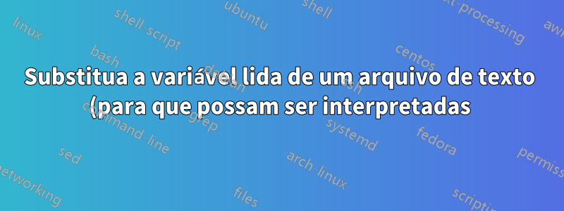Substitua a variável lida de um arquivo de texto (para que possam ser interpretadas)