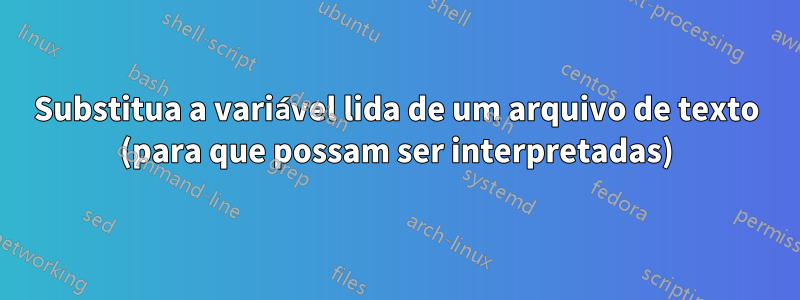 Substitua a variável lida de um arquivo de texto (para que possam ser interpretadas)