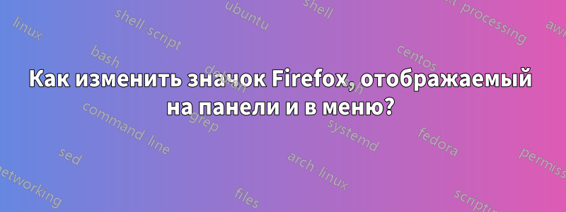 Как изменить значок Firefox, отображаемый на панели и в меню?