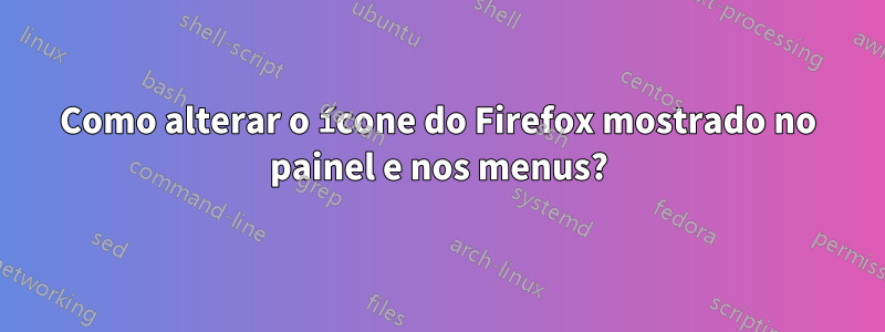 Como alterar o ícone do Firefox mostrado no painel e nos menus?