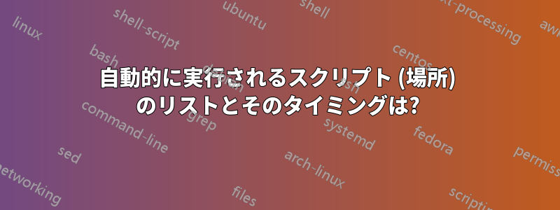 自動的に実行されるスクリプト (場所) のリストとそのタイミングは?