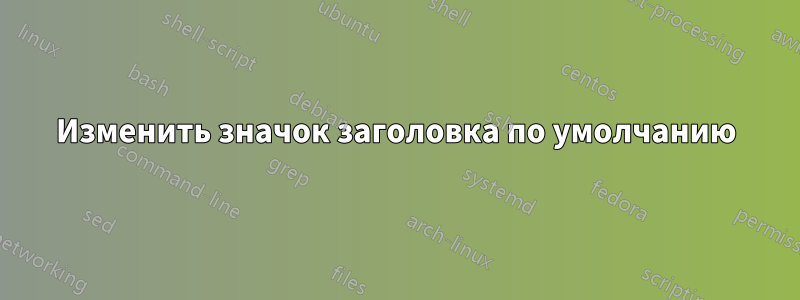 Изменить значок заголовка по умолчанию