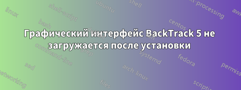 Графический интерфейс BackTrack 5 не загружается после установки