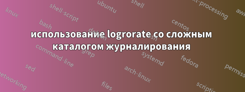 использование logrorate со сложным каталогом журналирования