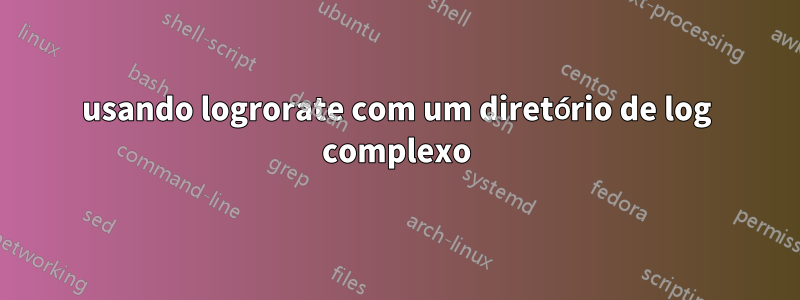 usando logrorate com um diretório de log complexo