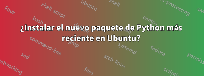 ¿Instalar el nuevo paquete de Python más reciente en Ubuntu?