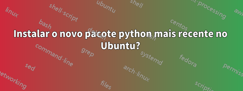 Instalar o novo pacote python mais recente no Ubuntu?