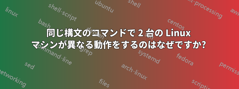 同じ構文のコマンドで 2 台の Linux マシンが異なる動作をするのはなぜですか?