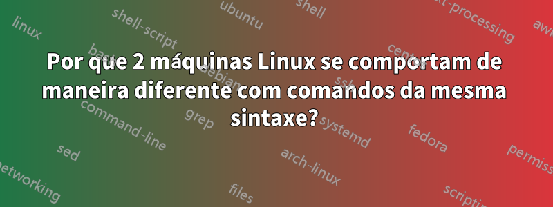 Por que 2 máquinas Linux se comportam de maneira diferente com comandos da mesma sintaxe?