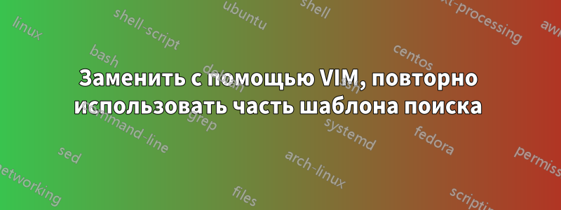 Заменить с помощью VIM, повторно использовать часть шаблона поиска