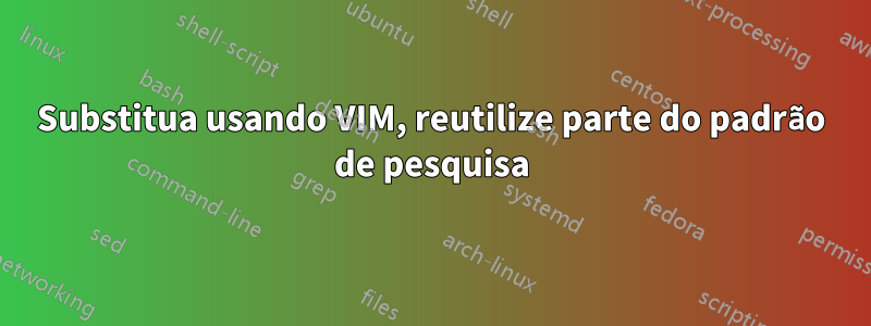 Substitua usando VIM, reutilize parte do padrão de pesquisa