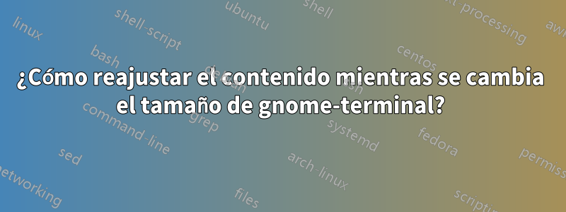 ¿Cómo reajustar el contenido mientras se cambia el tamaño de gnome-terminal?