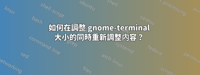 如何在調整 gnome-terminal 大小的同時重新調整內容？