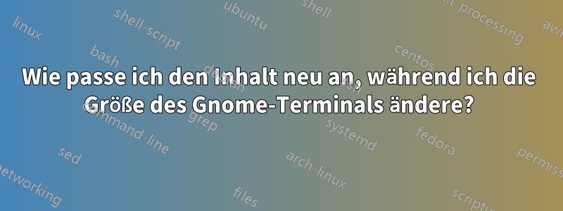 Wie passe ich den Inhalt neu an, während ich die Größe des Gnome-Terminals ändere?