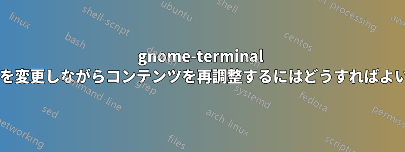 gnome-terminal のサイズを変更しながらコンテンツを再調整するにはどうすればよいですか?