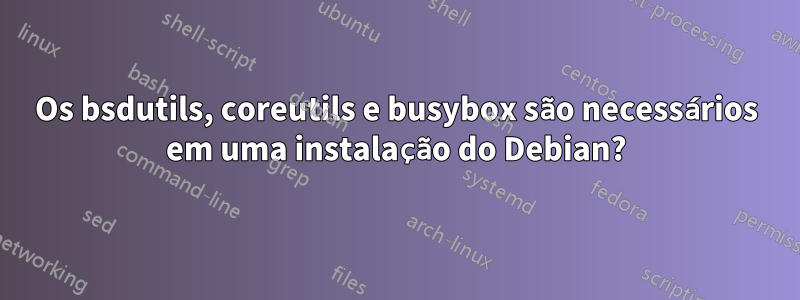 Os bsdutils, coreutils e busybox são necessários em uma instalação do Debian?