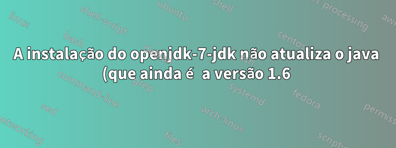 A instalação do openjdk-7-jdk não atualiza o java (que ainda é a versão 1.6)