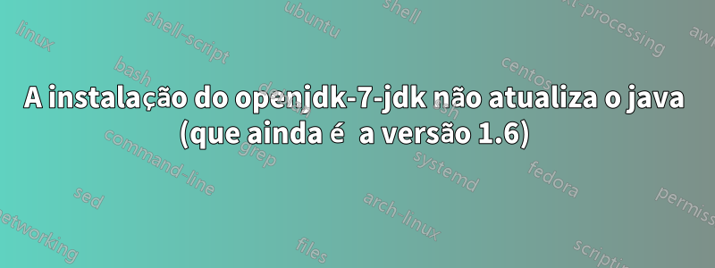 A instalação do openjdk-7-jdk não atualiza o java (que ainda é a versão 1.6)